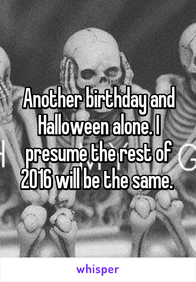 Another birthday and Halloween alone. I presume the rest of 2016 will be the same. 