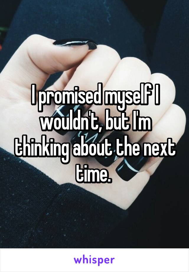 I promised myself I wouldn't, but I'm thinking about the next time. 