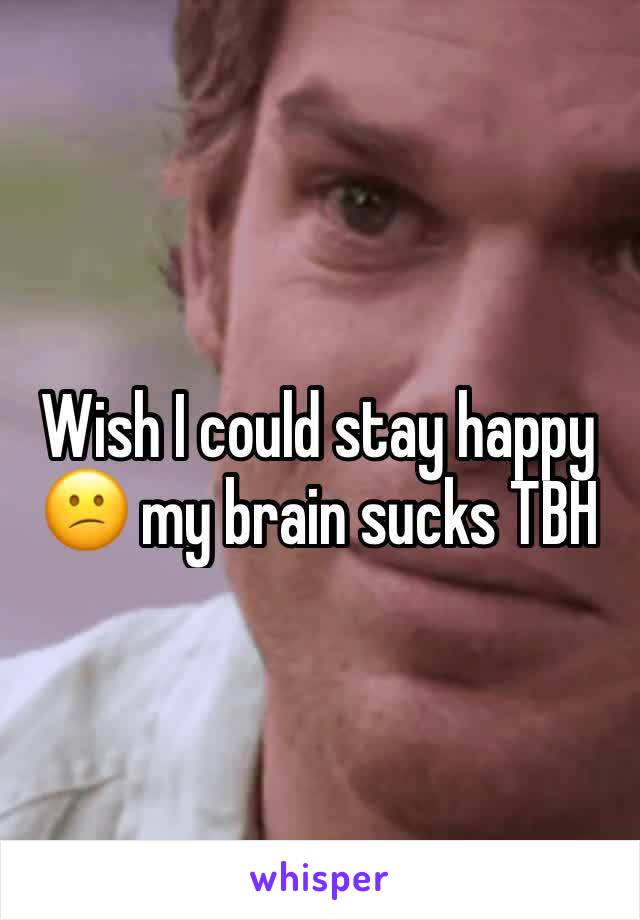 Wish I could stay happy 😕 my brain sucks TBH 