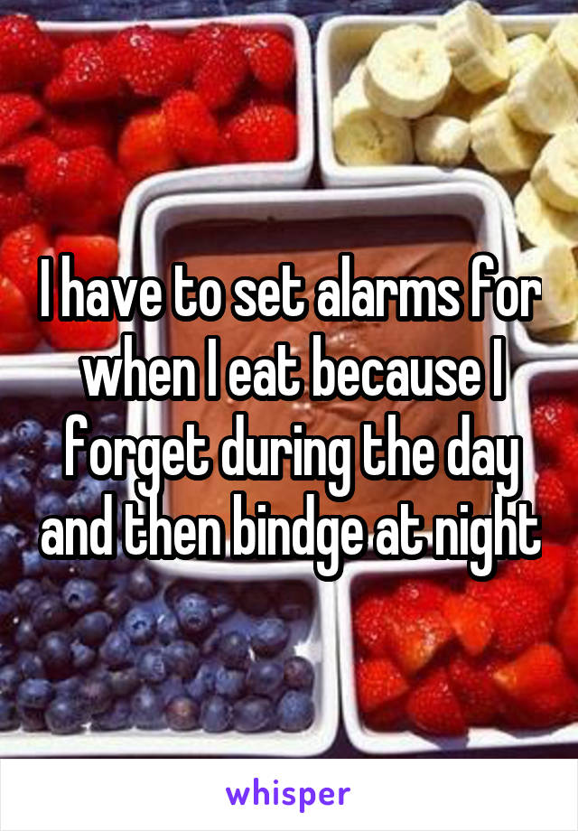 I have to set alarms for when I eat because I forget during the day and then bindge at night