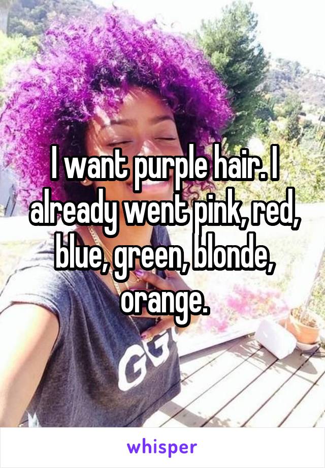 I want purple hair. I already went pink, red, blue, green, blonde, orange.
