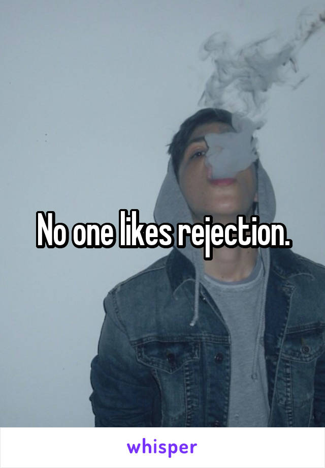 No one likes rejection.