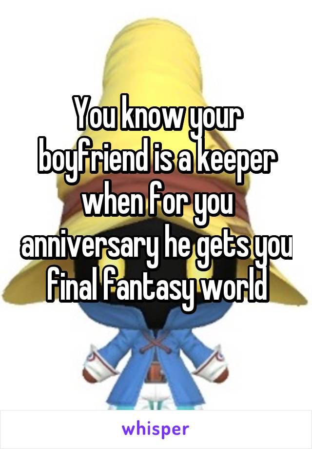 You know your boyfriend is a keeper when for you anniversary he gets you final fantasy world
