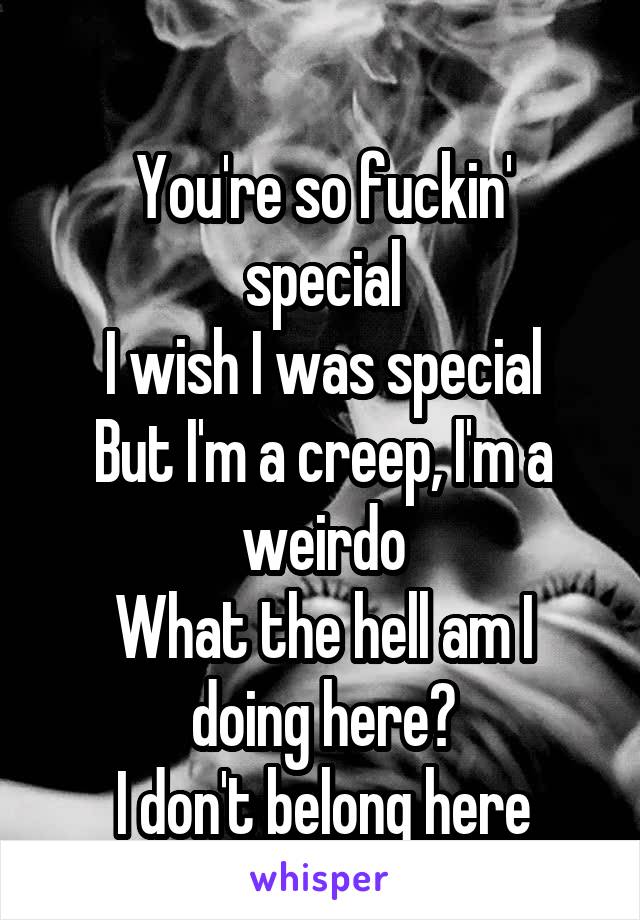 
You're so fuckin' special
I wish I was special
But I'm a creep, I'm a weirdo
What the hell am I doing here?
I don't belong here