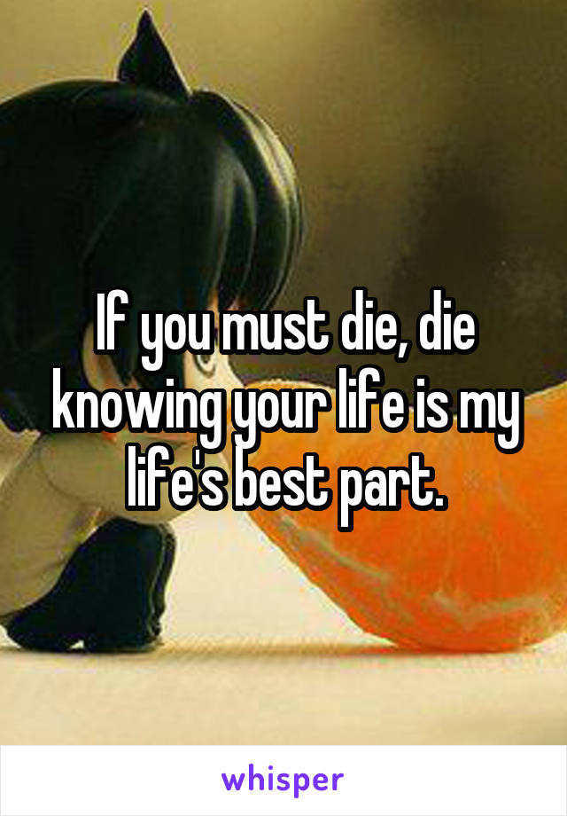 If you must die, die knowing your life is my life's best part.