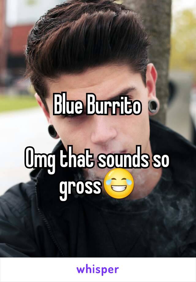 Blue Burrito

Omg that sounds so gross😂