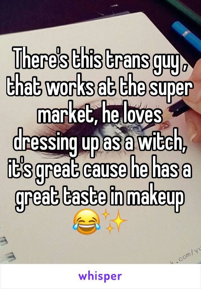 There's this trans guy , that works at the super market, he loves dressing up as a witch, it's great cause he has a great taste in makeup 😂✨