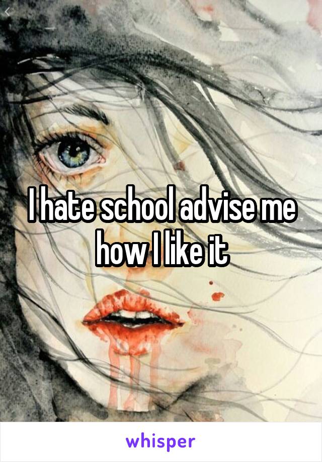 I hate school advise me how I like it