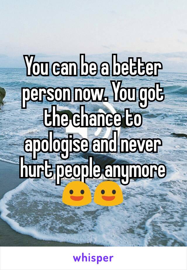 You can be a better person now. You got the chance to apologise and never hurt people anymore 😃😃