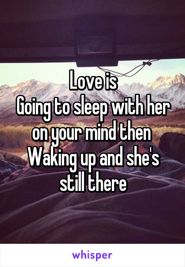 Love is
Going to sleep with her on your mind then 
Waking up and she's still there