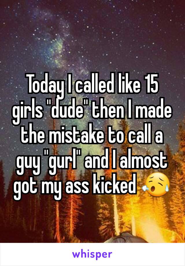 Today I called like 15 girls "dude" then I made the mistake to call a guy "gurl" and I almost got my ass kicked 😥
