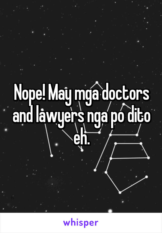 Nope! May mga doctors and lawyers nga po dito eh.