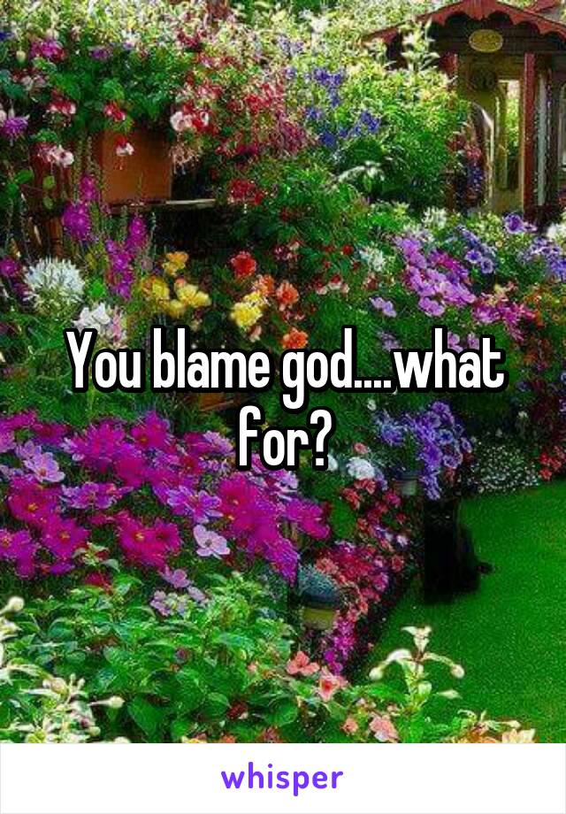 You blame god....what for?