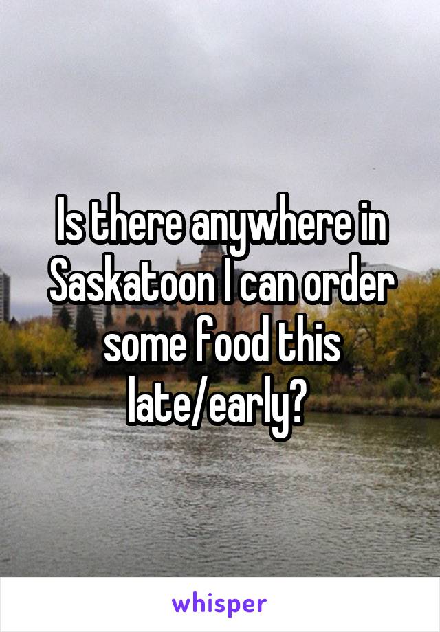 Is there anywhere in Saskatoon I can order some food this late/early? 