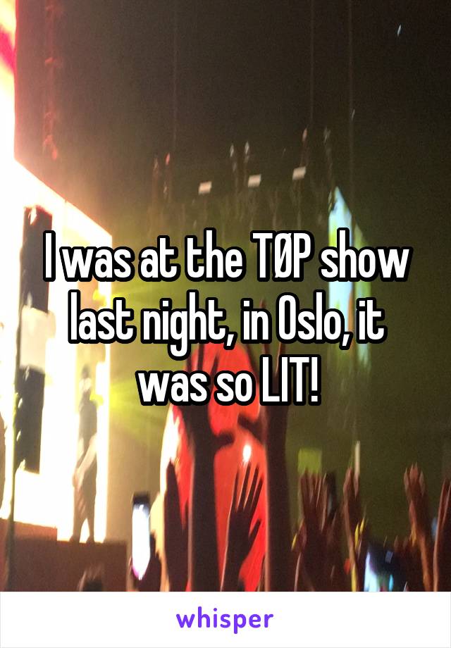 I was at the TØP show last night, in Oslo, it was so LIT!