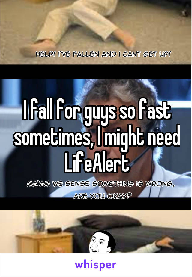 I fall for guys so fast sometimes, I might need LifeAlert