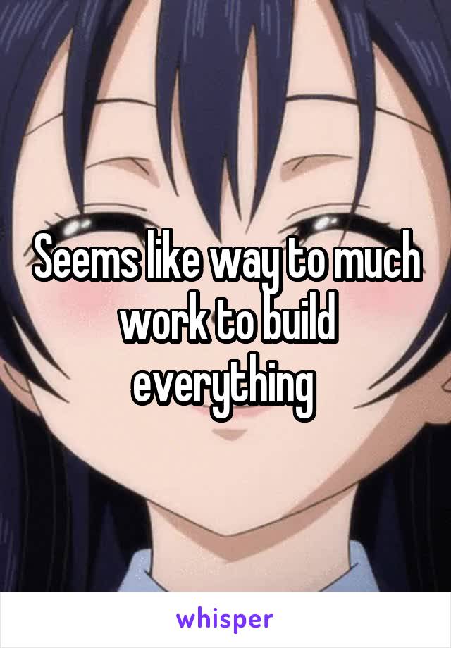 Seems like way to much work to build everything 