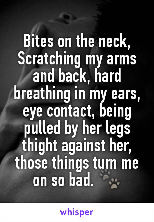 Bites on the neck, Scratching my arms and back, hard breathing in my ears, eye contact, being pulled by her legs thight against her, those things turn me on so bad. 🐾