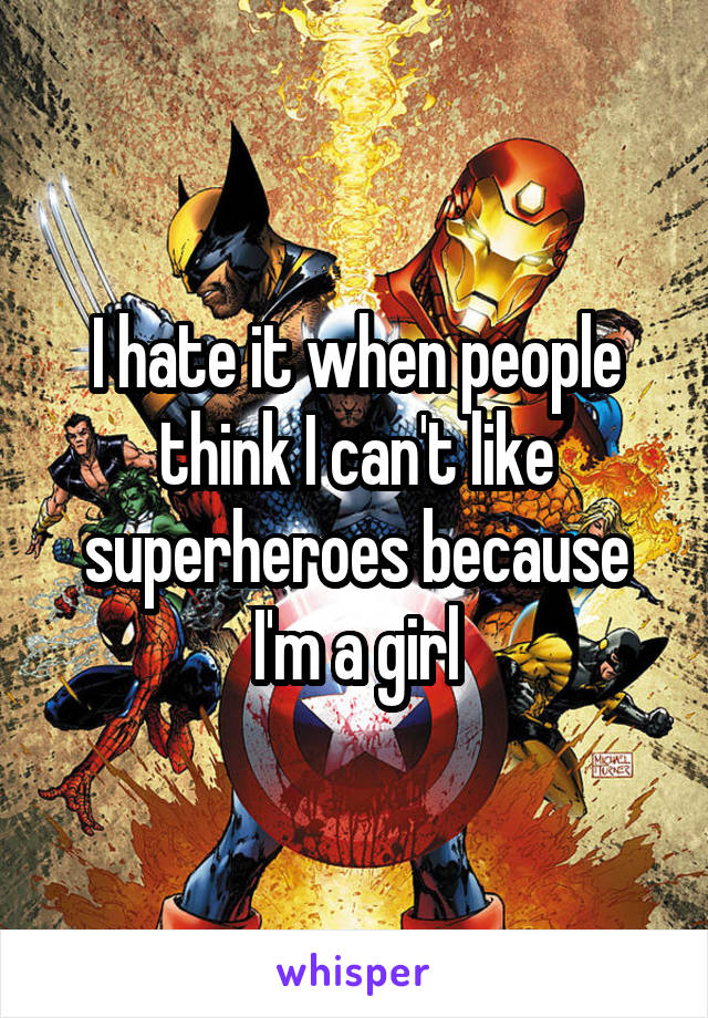 I hate it when people think I can't like superheroes because I'm a girl