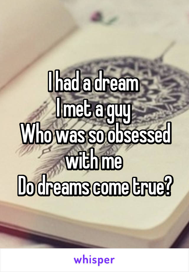I had a dream 
I met a guy 
Who was so obsessed with me 
Do dreams come true?