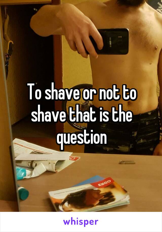 To shave or not to shave that is the question
