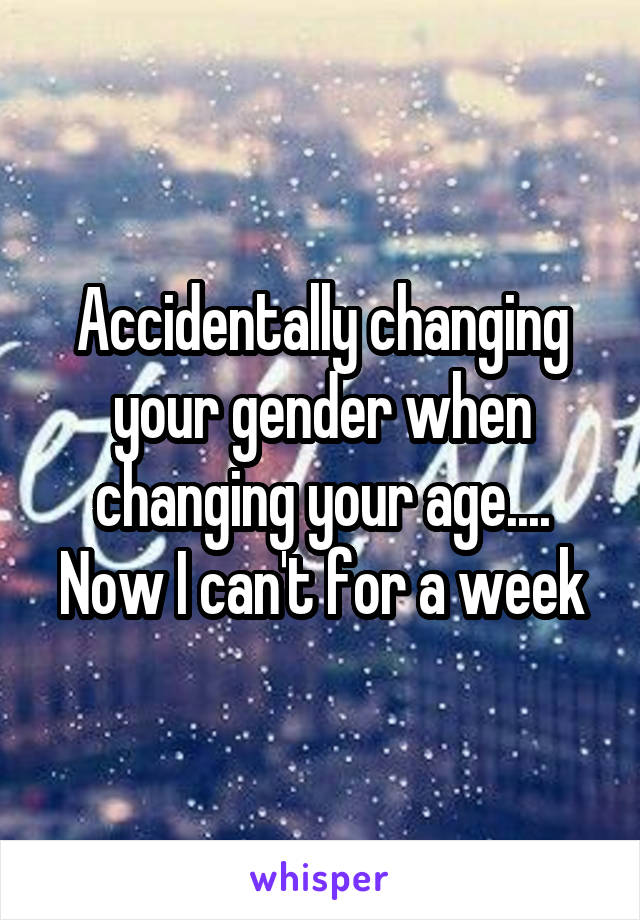 Accidentally changing your gender when changing your age.... Now I can't for a week