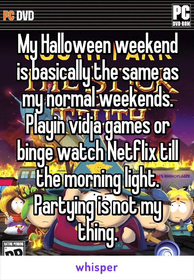 My Halloween weekend is basically the same as my normal weekends. Playin vidja games or binge watch Netflix till the morning light.
Partying is not my thing.