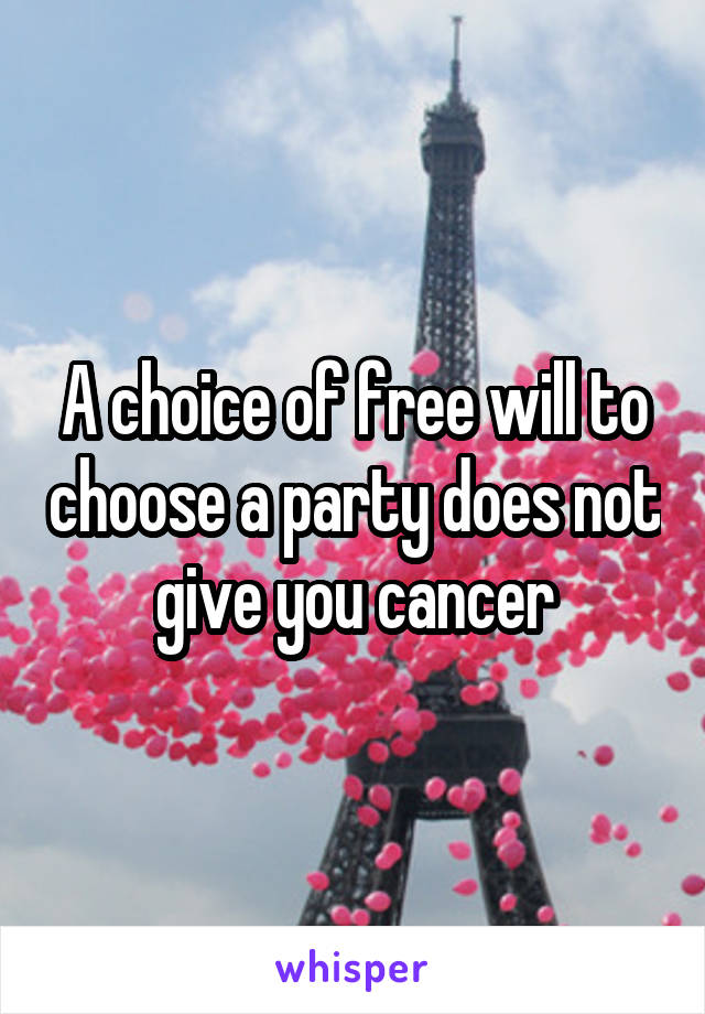 A choice of free will to choose a party does not give you cancer