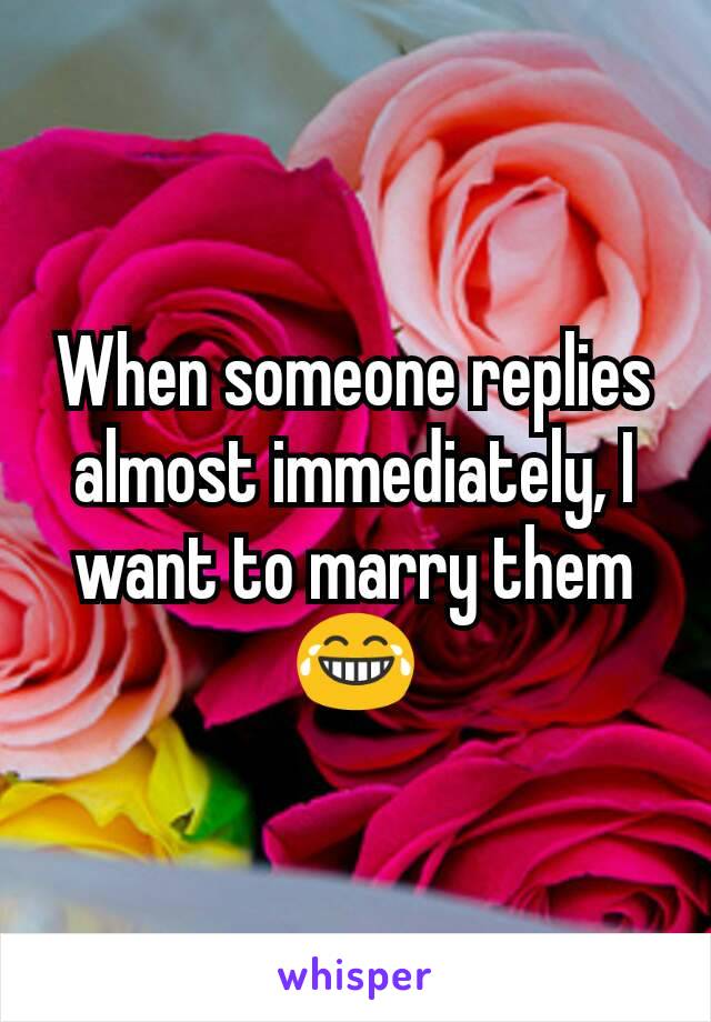 When someone replies almost immediately, I want to marry them 😂