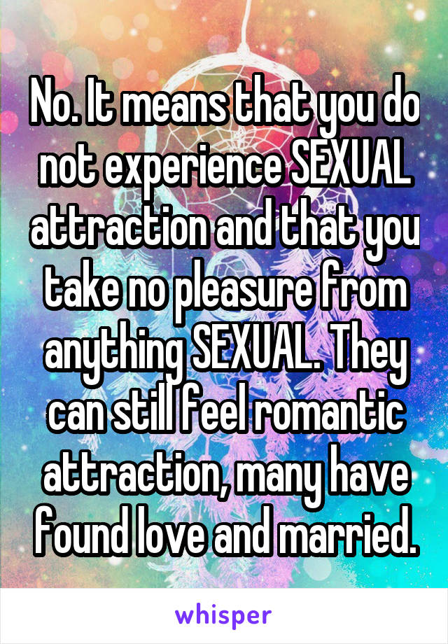 No. It means that you do not experience SEXUAL attraction and that you take no pleasure from anything SEXUAL. They can still feel romantic attraction, many have found love and married.