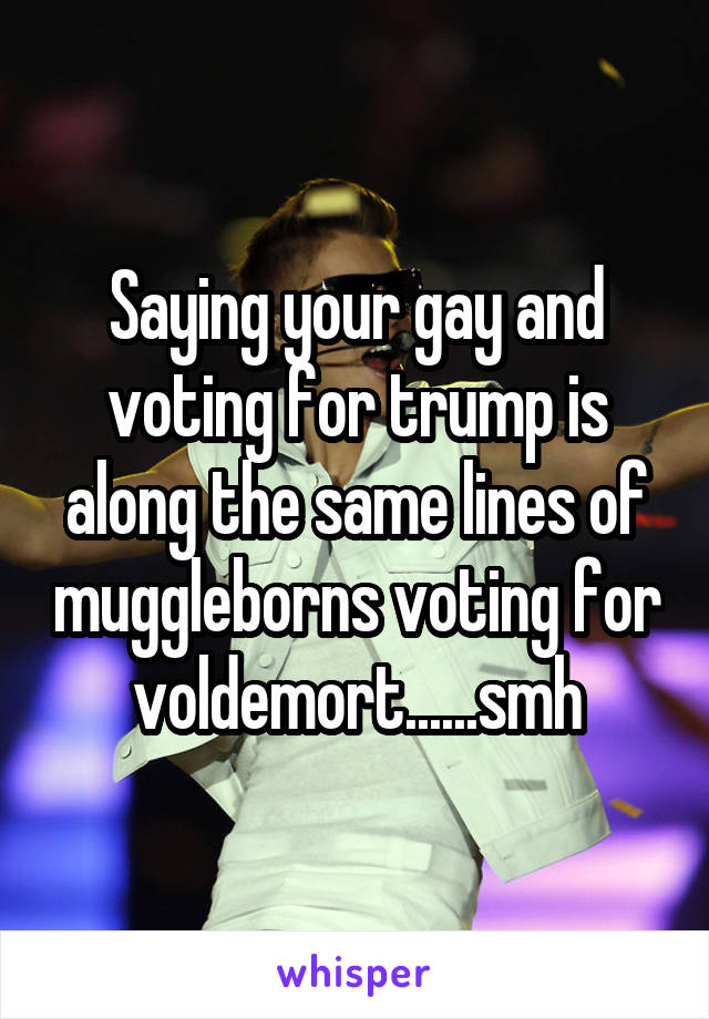 Saying your gay and voting for trump is along the same lines of muggleborns voting for voldemort......smh