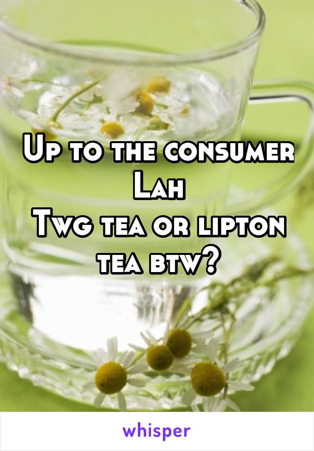 Up to the consumer
Lah
Twg tea or lipton tea btw?

