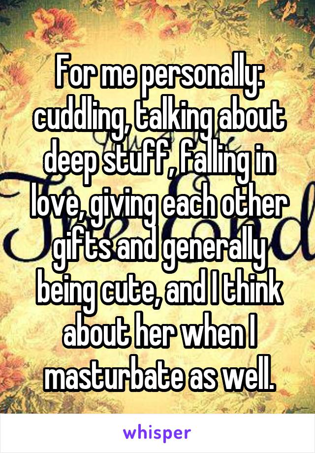 For me personally: cuddling, talking about deep stuff, falling in love, giving each other gifts and generally being cute, and I think about her when I masturbate as well.