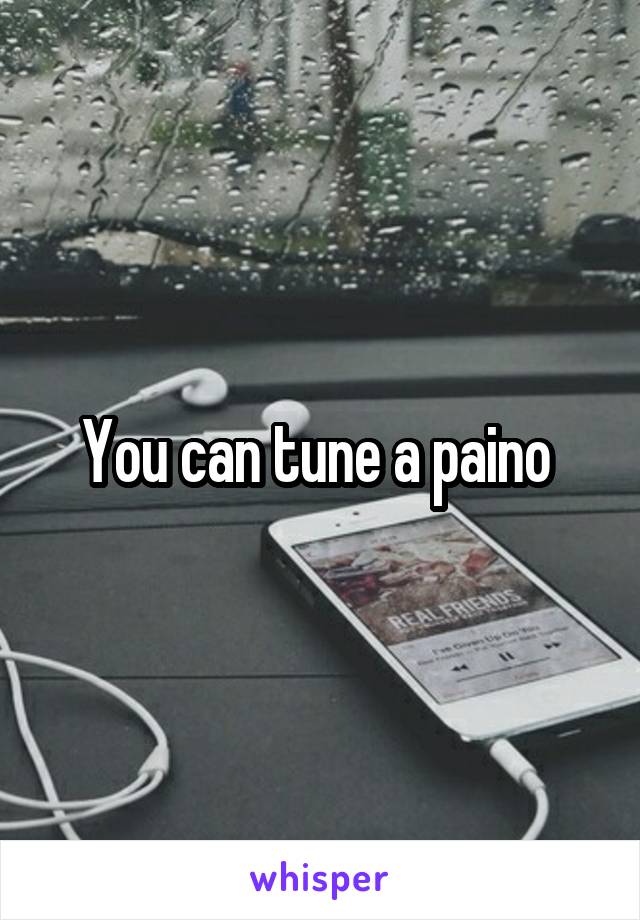 You can tune a paino 