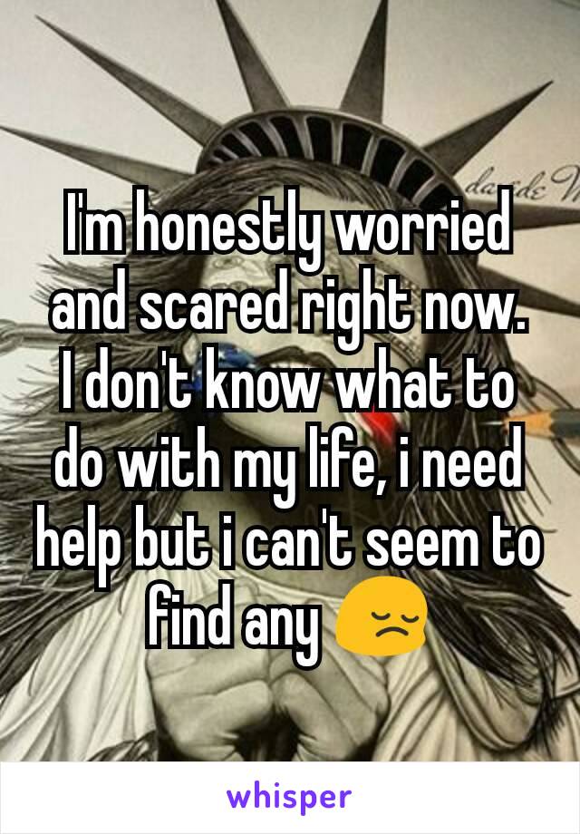 I'm honestly worried and scared right now.
I don't know what to do with my life, i need help but i can't seem to find any 😔