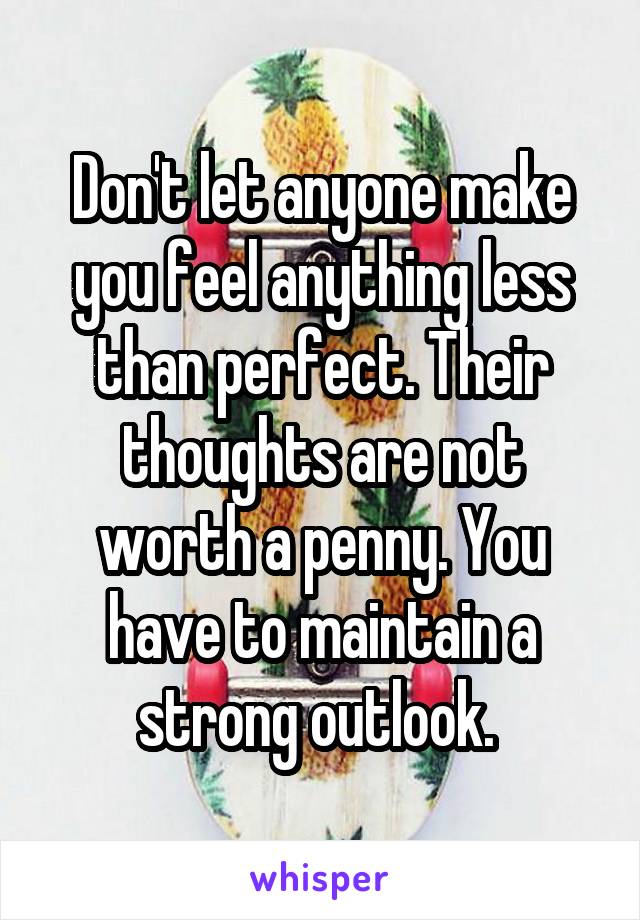 Don't let anyone make you feel anything less than perfect. Their thoughts are not worth a penny. You have to maintain a strong outlook. 