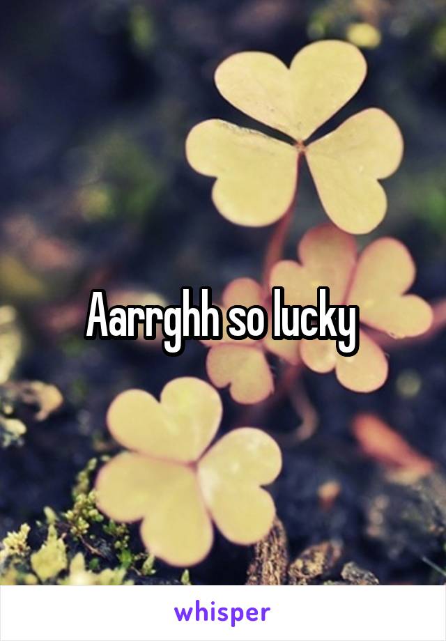 Aarrghh so lucky 