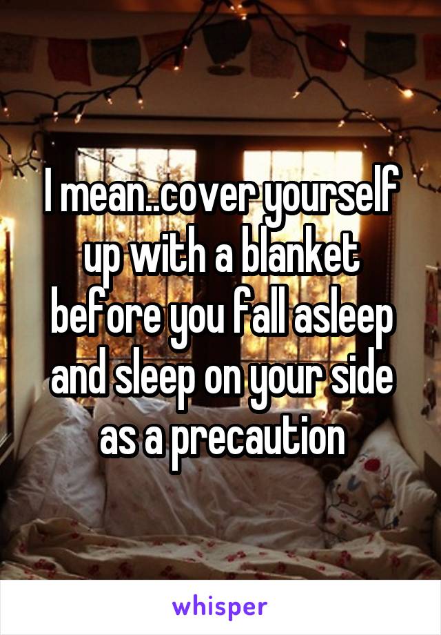I mean..cover yourself up with a blanket before you fall asleep and sleep on your side as a precaution