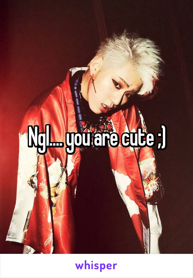 Ngl.... you are cute ;)