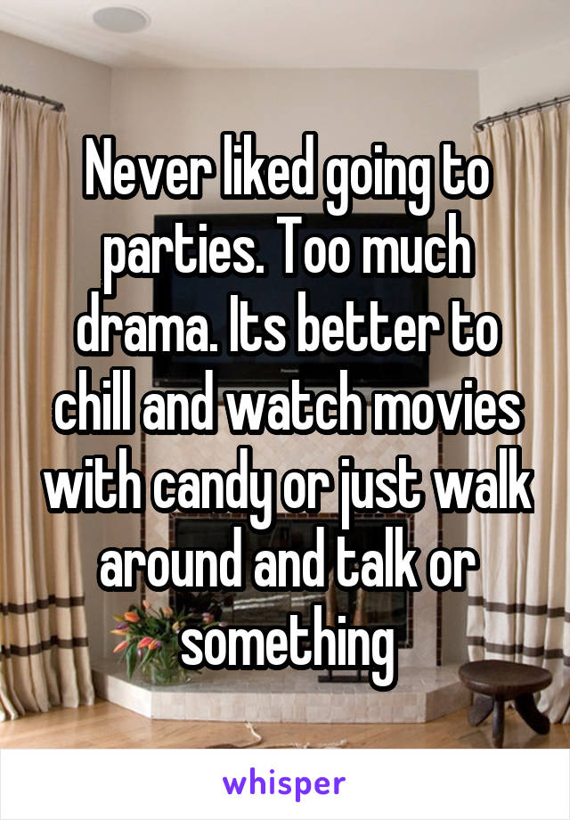 Never liked going to parties. Too much drama. Its better to chill and watch movies with candy or just walk around and talk or something