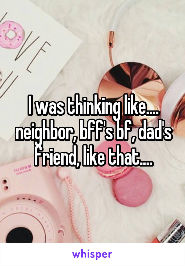 I was thinking like.... neighbor, bff's bf, dad's friend, like that....