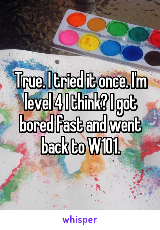 True. I tried it once. I'm level 4 I think? I got bored fast and went back to W101.