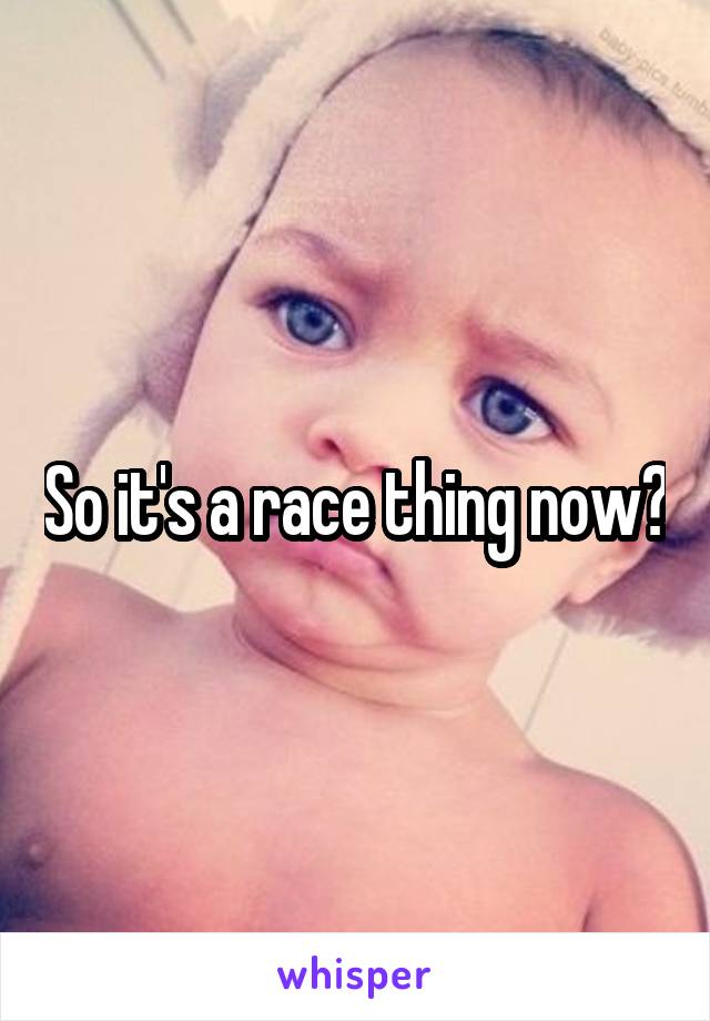 So it's a race thing now?