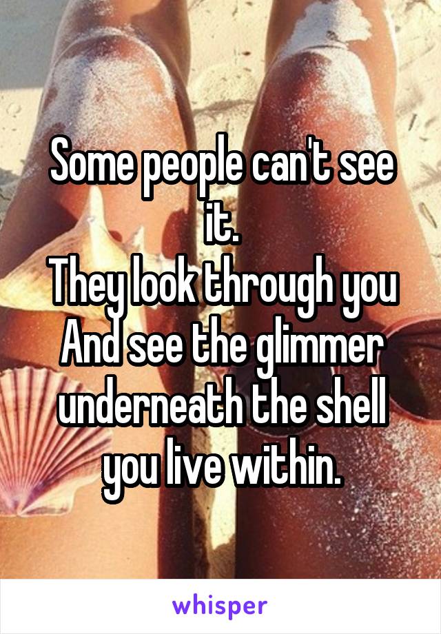 Some people can't see it.
They look through you
And see the glimmer underneath the shell you live within.