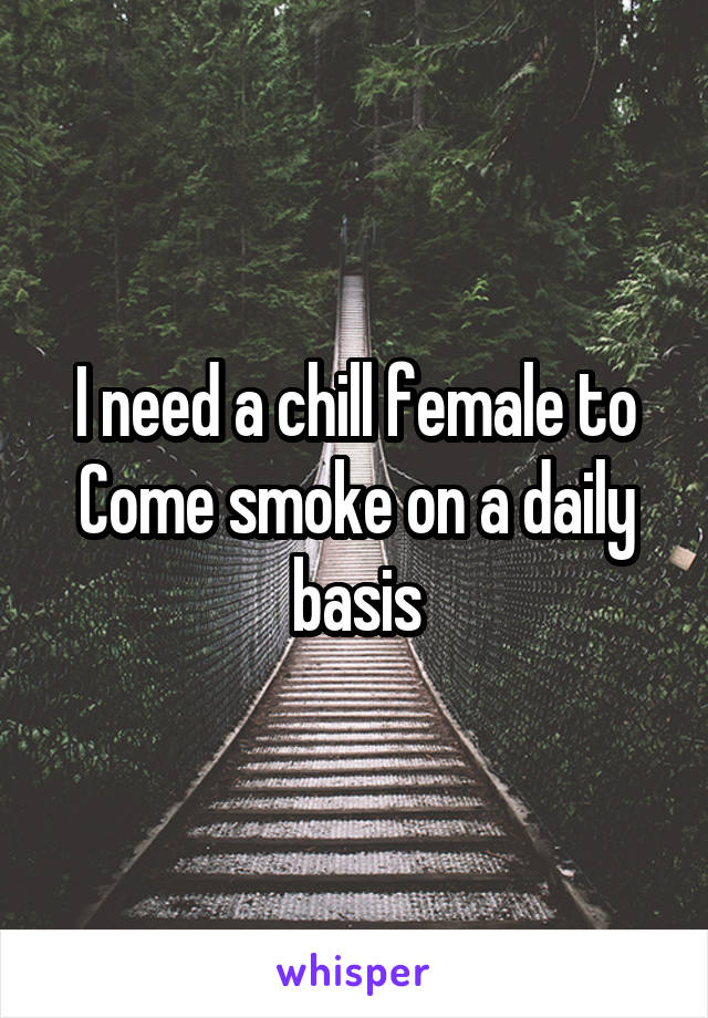 I need a chill female to Come smoke on a daily basis