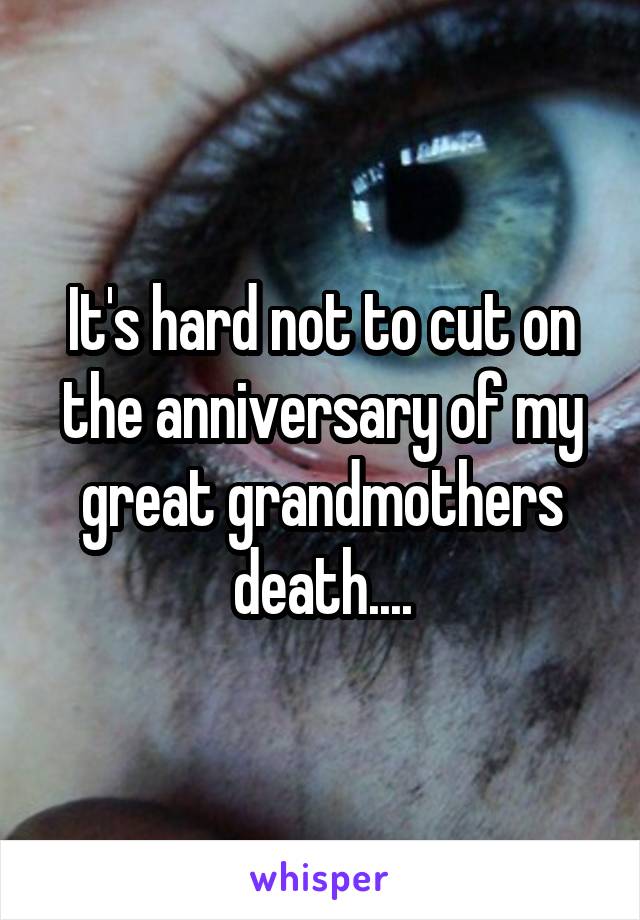 It's hard not to cut on the anniversary of my great grandmothers death....