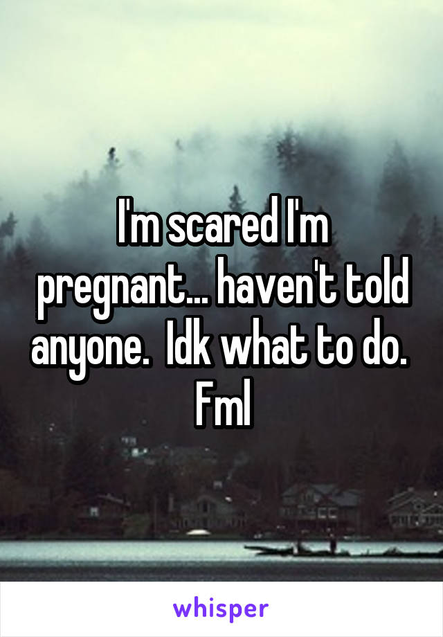 I'm scared I'm pregnant... haven't told anyone.  Idk what to do.  Fml