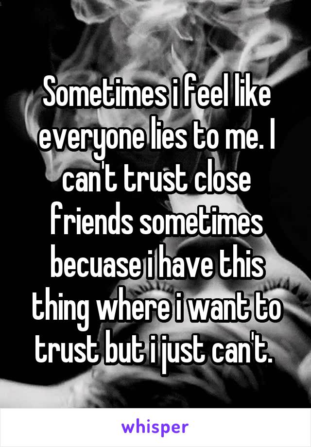 Sometimes i feel like everyone lies to me. I can't trust close friends sometimes becuase i have this thing where i want to trust but i just can't. 