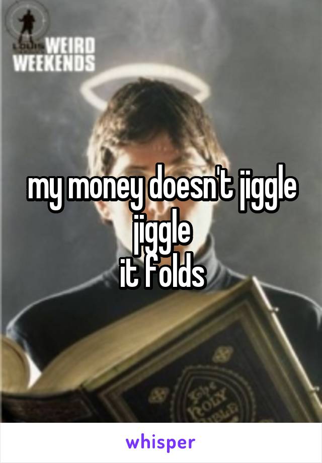 my money doesn't jiggle jiggle
it folds