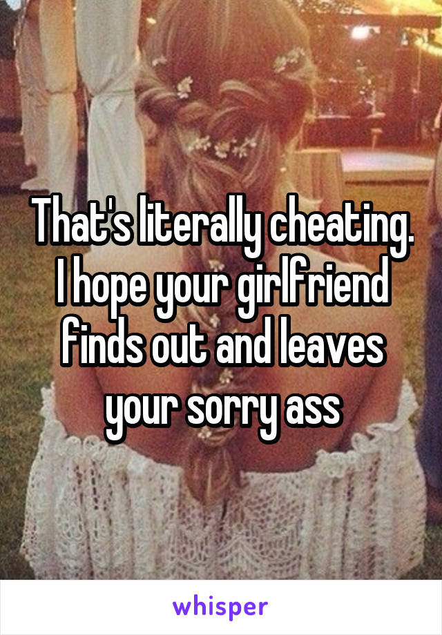 That's literally cheating. I hope your girlfriend finds out and leaves your sorry ass